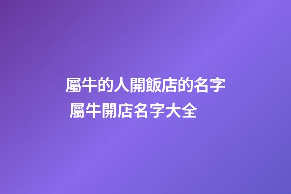 屬牛的人開飯店的名字 屬牛開店名字大全-第1張-店鋪起名-玄機派